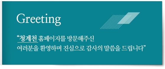 Greeting 청계천 홈페이지를 방문해주신 여러분을 환영하며 진심으로 감사의 말씀을 드립니다