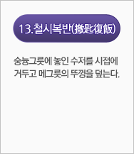 철시복반(撤匙復飯):숭늉그릇에 놓인 수저를 시접에 거두고 메그릇의 뚜껑을 덮는다. 